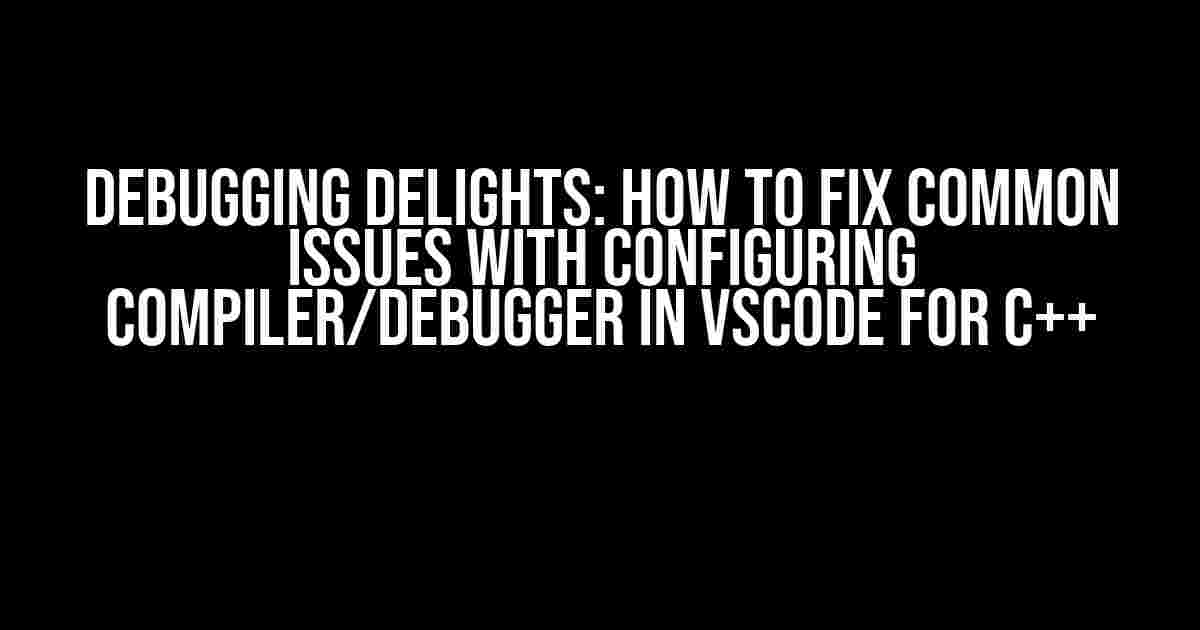 Debugging Delights: How to Fix Common Issues with Configuring Compiler/Debugger in VSCode for C++