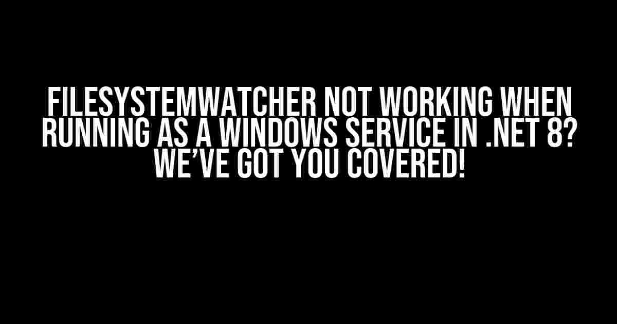 FileSystemWatcher Not Working When Running as a Windows Service in .NET 8? We’ve Got You Covered!