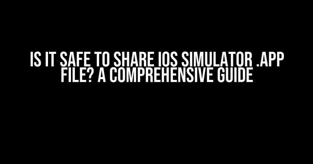 Is it Safe to Share iOS Simulator .app File? A Comprehensive Guide