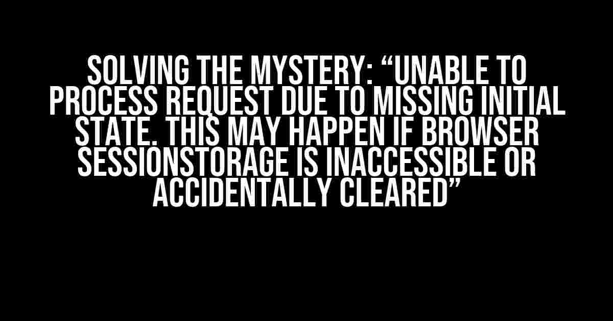 Solving the Mystery: “Unable to process request due to missing initial state. This may happen if browser sessionStorage is inaccessible or accidentally cleared”